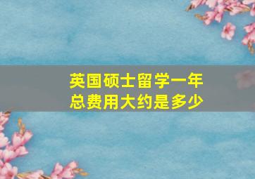 英国硕士留学一年总费用大约是多少