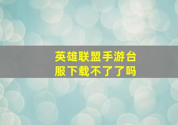 英雄联盟手游台服下载不了了吗