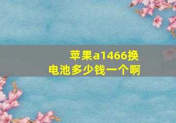 苹果a1466换电池多少钱一个啊