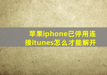 苹果iphone已停用连接itunes怎么才能解开