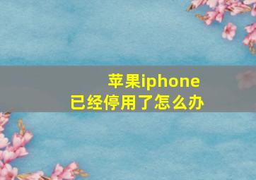 苹果iphone已经停用了怎么办