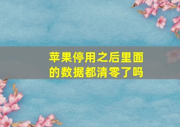 苹果停用之后里面的数据都清零了吗