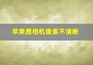 苹果原相机像素不清晰