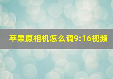 苹果原相机怎么调9:16视频