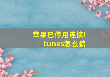 苹果已停用连接itunes怎么搞