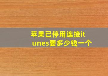 苹果已停用连接itunes要多少钱一个