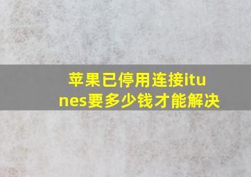 苹果已停用连接itunes要多少钱才能解决