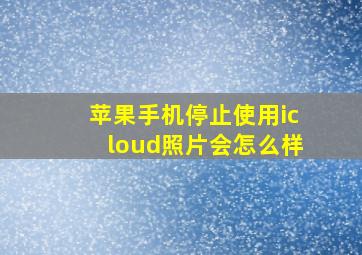 苹果手机停止使用icloud照片会怎么样