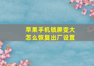 苹果手机锁屏变大怎么恢复出厂设置