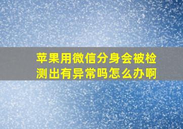 苹果用微信分身会被检测出有异常吗怎么办啊