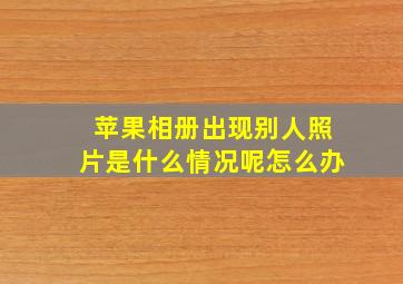 苹果相册出现别人照片是什么情况呢怎么办