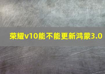 荣耀v10能不能更新鸿蒙3.0