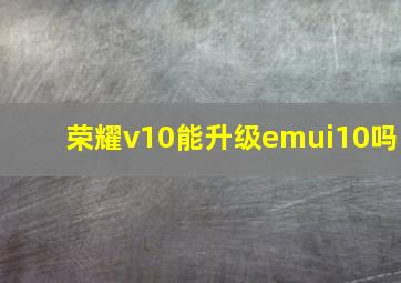 荣耀v10能升级emui10吗