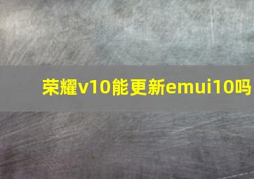 荣耀v10能更新emui10吗