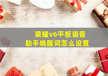 荣耀v6平板语音助手唤醒词怎么设置