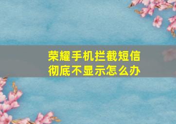 荣耀手机拦截短信彻底不显示怎么办