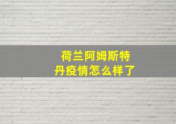 荷兰阿姆斯特丹疫情怎么样了