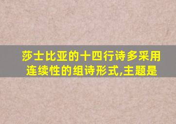 莎士比亚的十四行诗多采用连续性的组诗形式,主题是