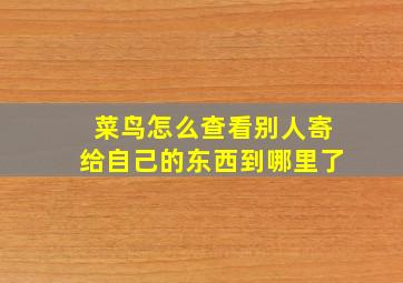 菜鸟怎么查看别人寄给自己的东西到哪里了