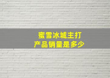 蜜雪冰城主打产品销量是多少