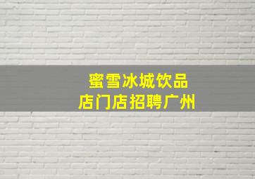 蜜雪冰城饮品店门店招聘广州