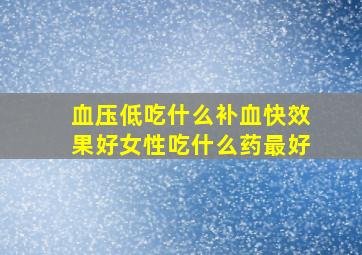 血压低吃什么补血快效果好女性吃什么药最好