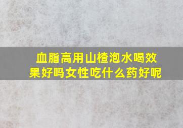 血脂高用山楂泡水喝效果好吗女性吃什么药好呢