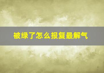 被绿了怎么报复最解气