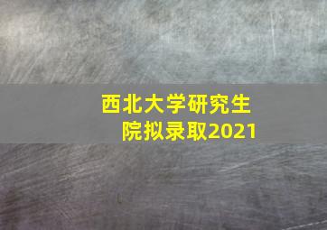 西北大学研究生院拟录取2021