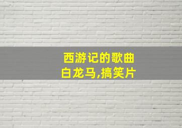 西游记的歌曲白龙马,搞笑片