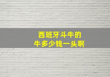 西班牙斗牛的牛多少钱一头啊