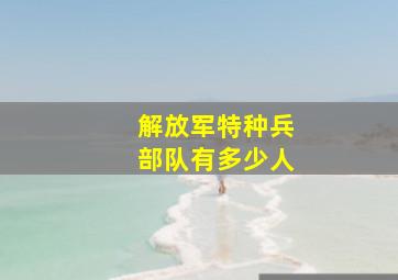 解放军特种兵部队有多少人