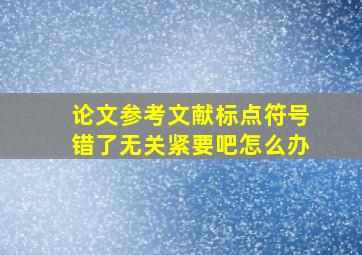 论文参考文献标点符号错了无关紧要吧怎么办