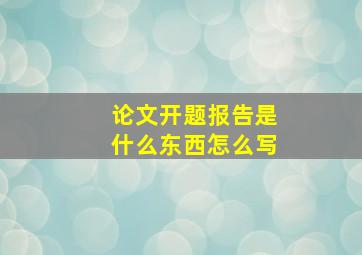 论文开题报告是什么东西怎么写