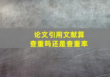 论文引用文献算查重吗还是查重率