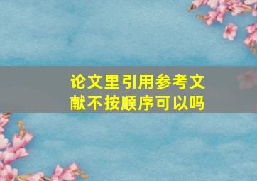 论文里引用参考文献不按顺序可以吗