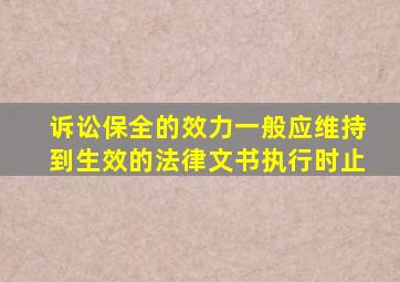 诉讼保全的效力一般应维持到生效的法律文书执行时止