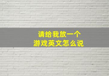 请给我放一个游戏英文怎么说