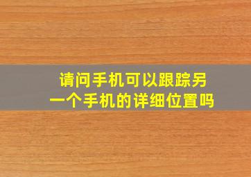 请问手机可以跟踪另一个手机的详细位置吗