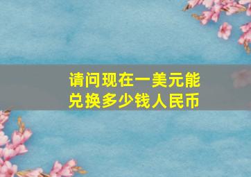 请问现在一美元能兑换多少钱人民币