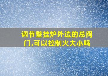 调节壁挂炉外边的总阀门,可以控制火大小吗