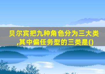 贝尔宾把九种角色分为三大类,其中偏任务型的三类是()