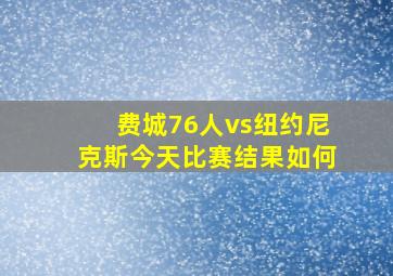 费城76人vs纽约尼克斯今天比赛结果如何