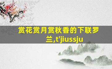 赏花赏月赏秋香的下联罗兰,t'jiussju