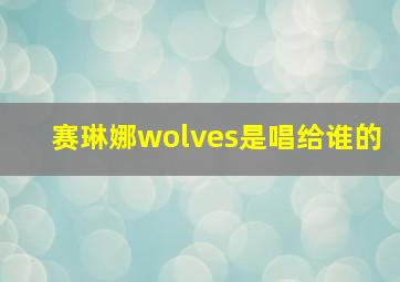 赛琳娜wolves是唱给谁的