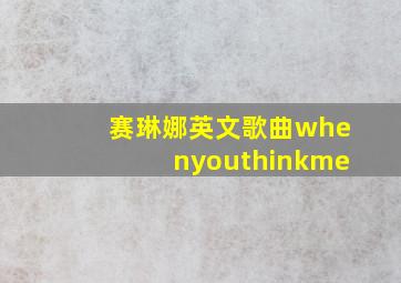 赛琳娜英文歌曲whenyouthinkme