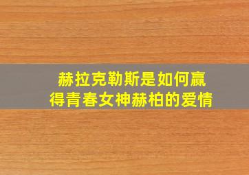 赫拉克勒斯是如何赢得青春女神赫柏的爱情