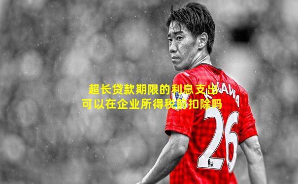 超长贷款期限的利息支出可以在企业所得税前扣除吗