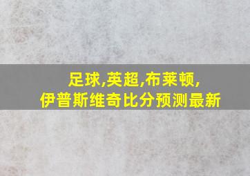 足球,英超,布莱顿,伊普斯维奇比分预测最新