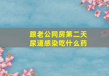 跟老公同房第二天尿道感染吃什么药